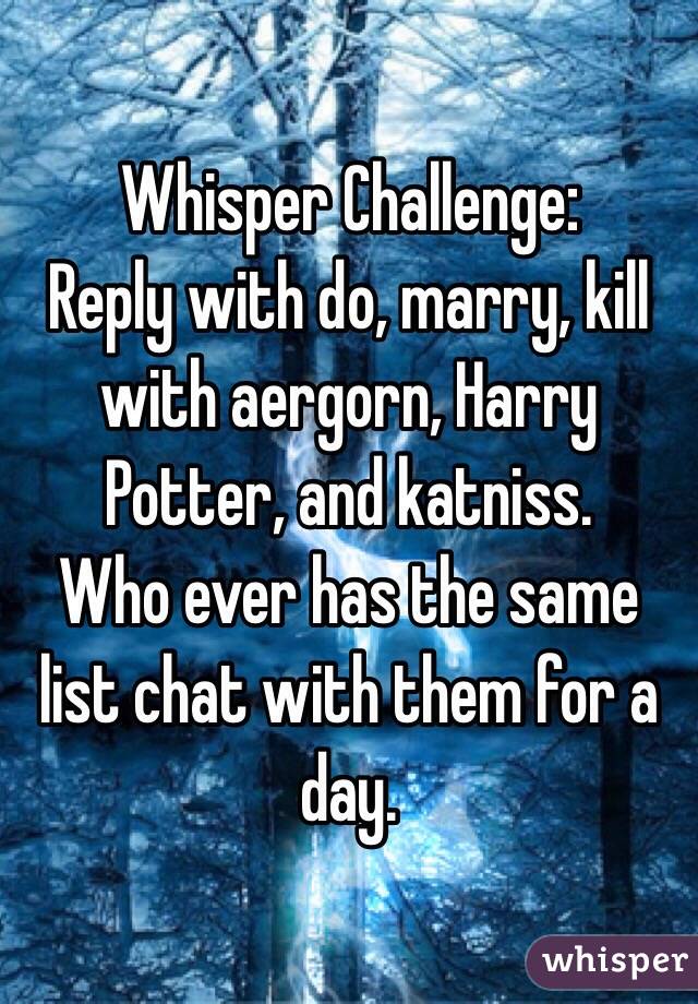 Whisper Challenge:
Reply with do, marry, kill with aergorn, Harry Potter, and katniss.
Who ever has the same list chat with them for a day.