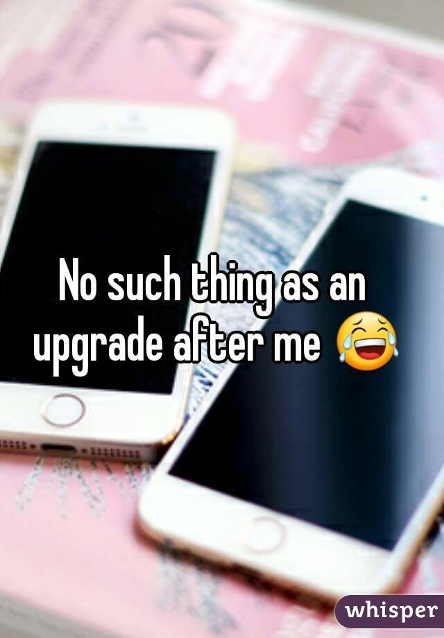 No such thing as an upgrade after me 😂