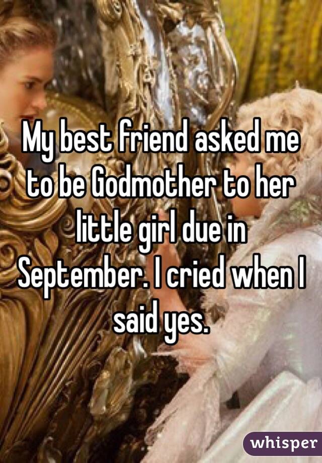 My best friend asked me to be Godmother to her little girl due in September. I cried when I said yes.