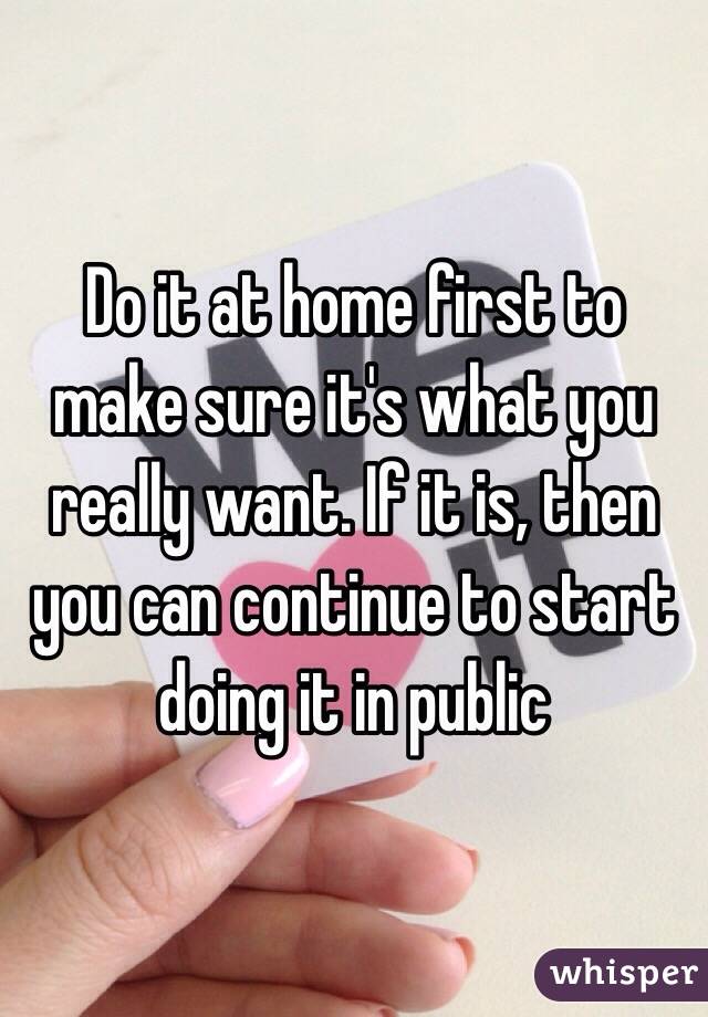 Do it at home first to make sure it's what you really want. If it is, then you can continue to start doing it in public 