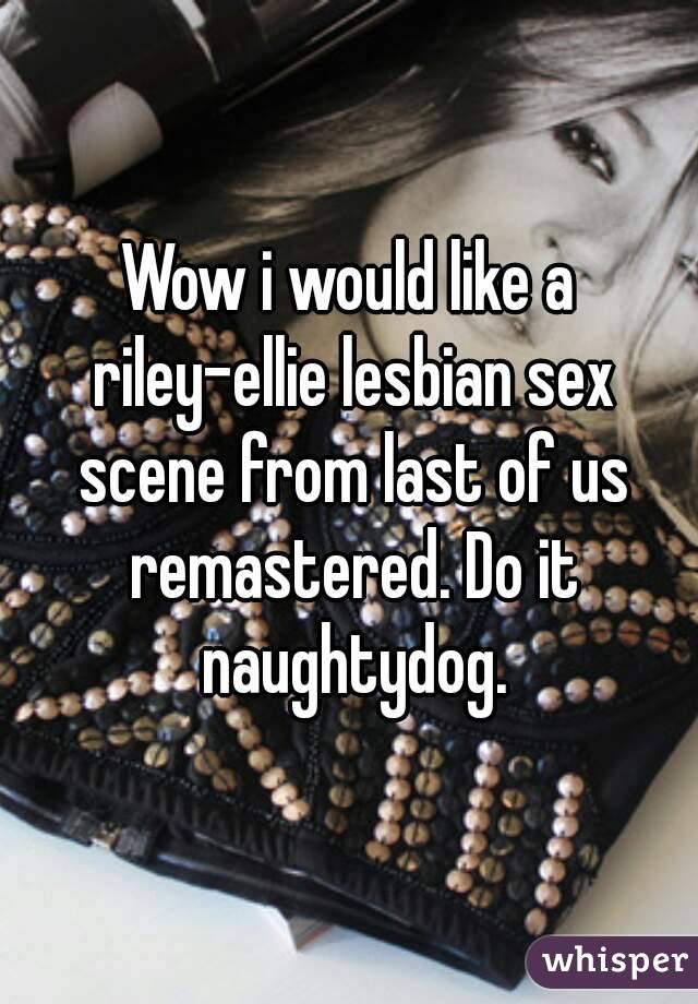 Wow i would like a riley-ellie lesbian sex scene from last of us remastered. Do it naughtydog.