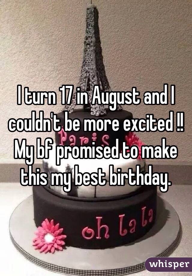 I turn 17 in August and I couldn't be more excited !! My bf promised to make this my best birthday.