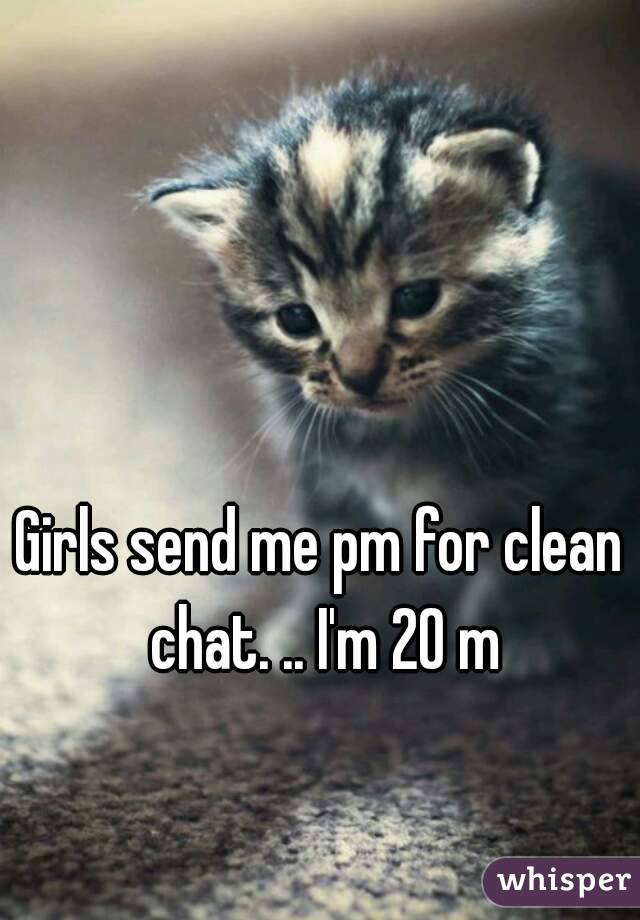 Girls send me pm for clean chat. .. I'm 20 m