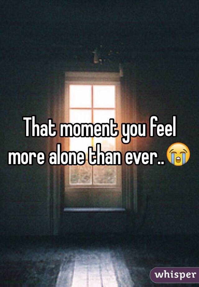 That moment you feel more alone than ever..😭