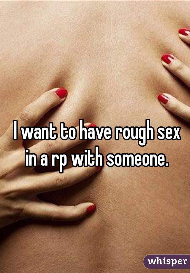 I want to have rough sex in a rp with someone. 