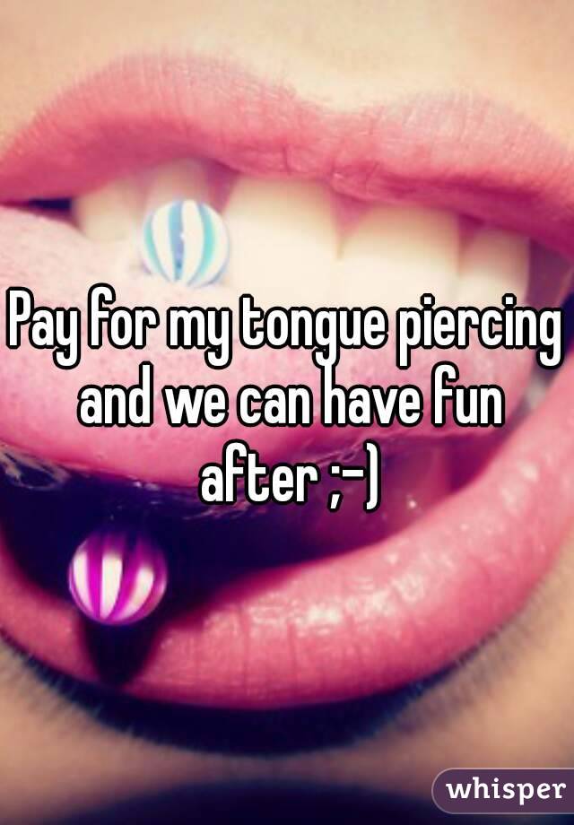 Pay for my tongue piercing and we can have fun after ;-)