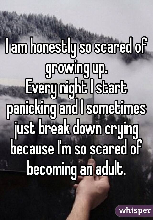 I am honestly so scared of growing up.
Every night I start panicking and I sometimes just break down crying because I'm so scared of becoming an adult.