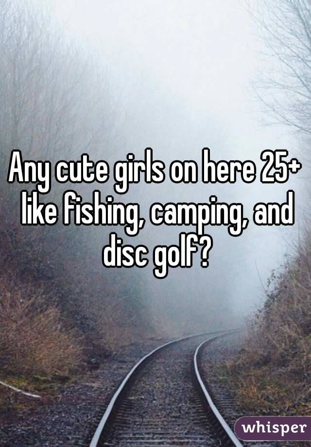 Any cute girls on here 25+ like fishing, camping, and disc golf?