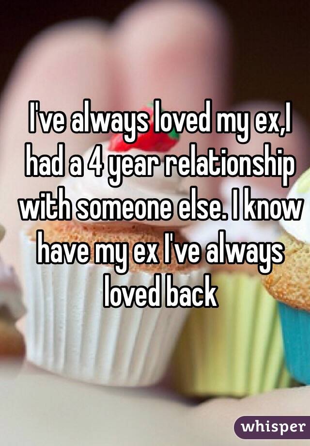 I've always loved my ex,I had a 4 year relationship with someone else. I know have my ex I've always loved back 