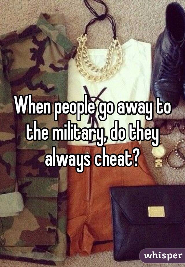 When people go away to the military, do they always cheat?