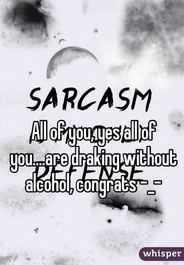 All of you, yes all of you....are draking without alcohol, congrats -_-