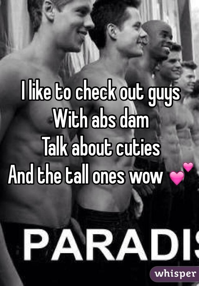 I like to check out guys 
With abs dam 
Talk about cuties 
And the tall ones wow 💕