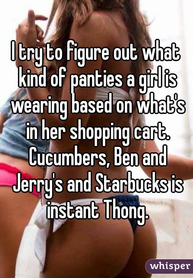 I try to figure out what kind of panties a girl is wearing based on what's in her shopping cart. Cucumbers, Ben and Jerry's and Starbucks is instant Thong.