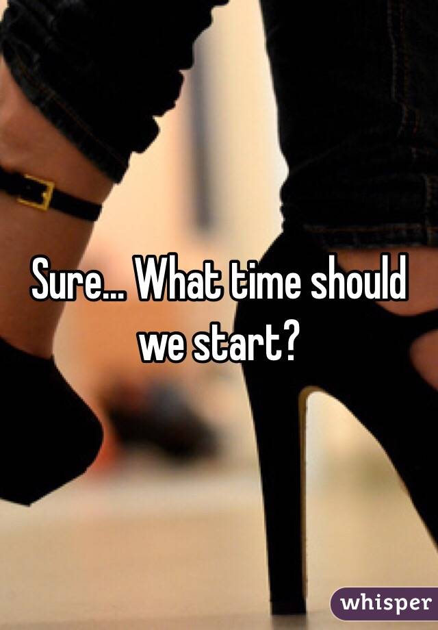 Sure... What time should we start?