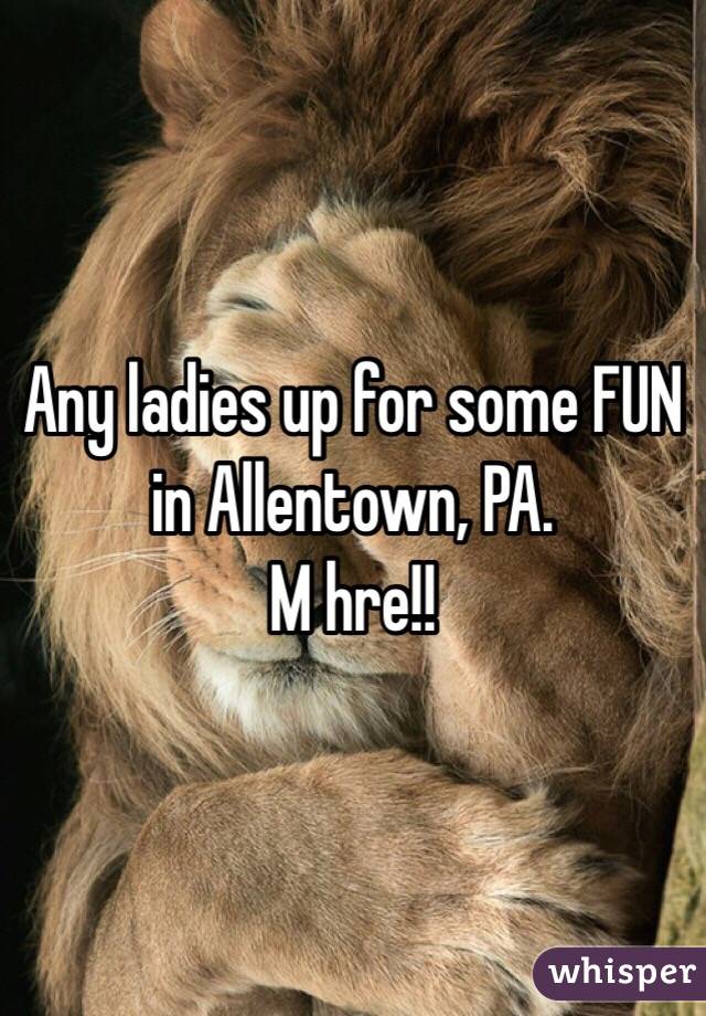 Any ladies up for some FUN in Allentown, PA. 
 M hre!! 