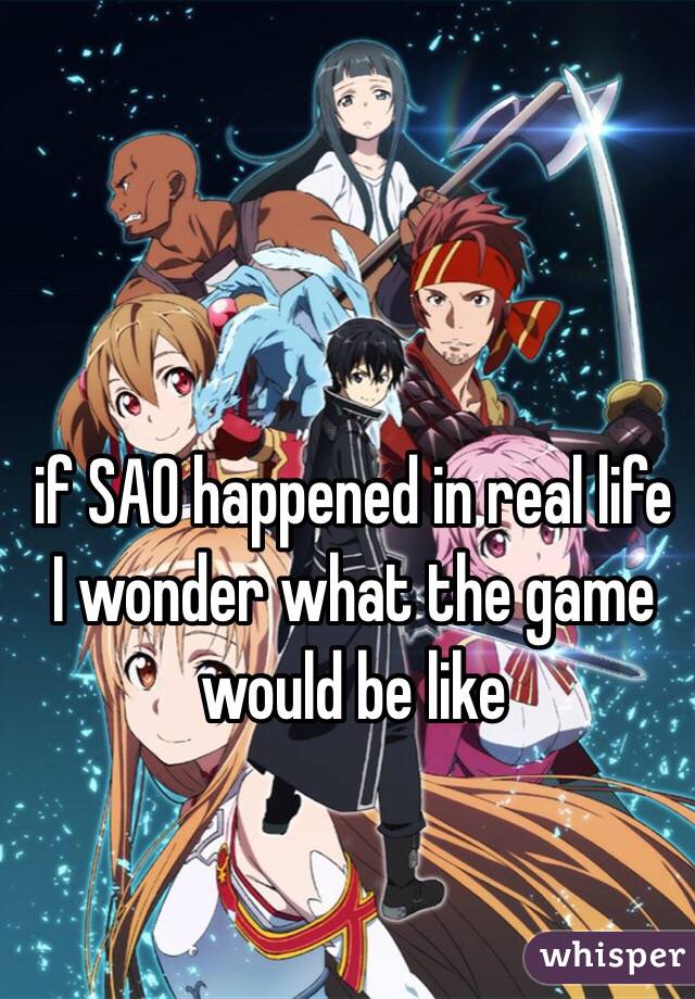 if SAO happened in real life I wonder what the game would be like 