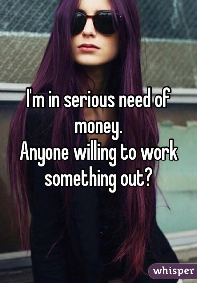 I'm in serious need of money. 
Anyone willing to work something out?