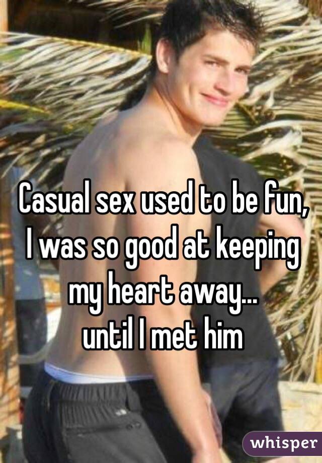 Casual sex used to be fun, 
I was so good at keeping 
my heart away... 
until I met him