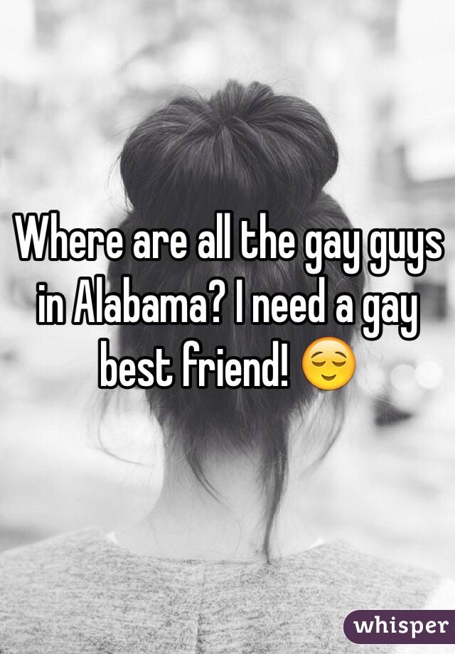 Where are all the gay guys in Alabama? I need a gay best friend! 😌 