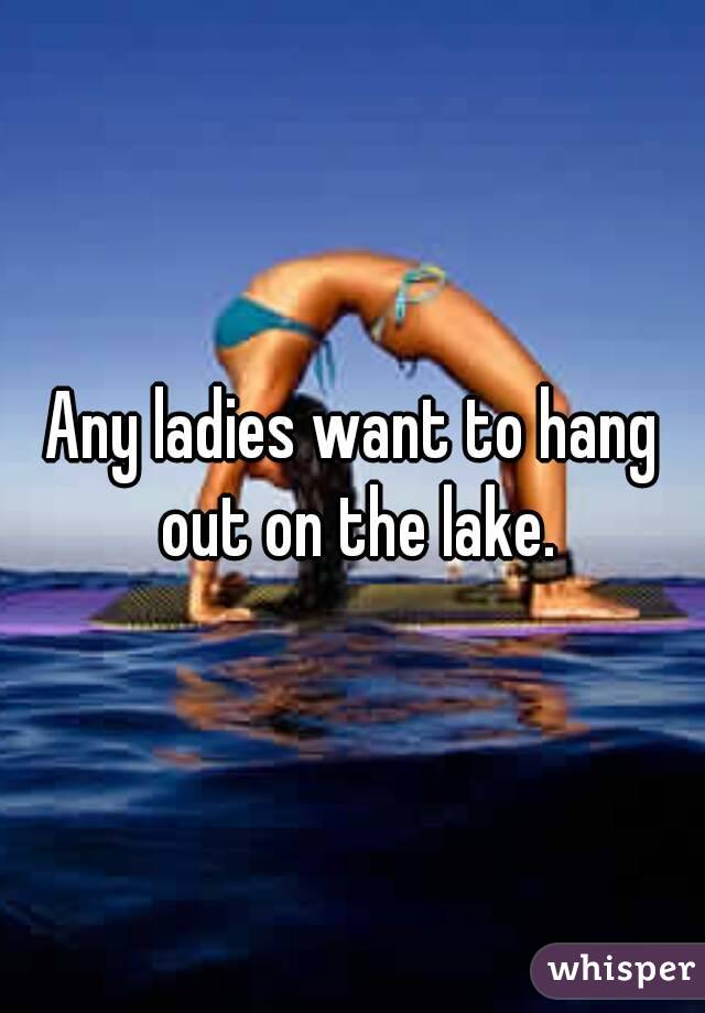 Any ladies want to hang out on the lake.