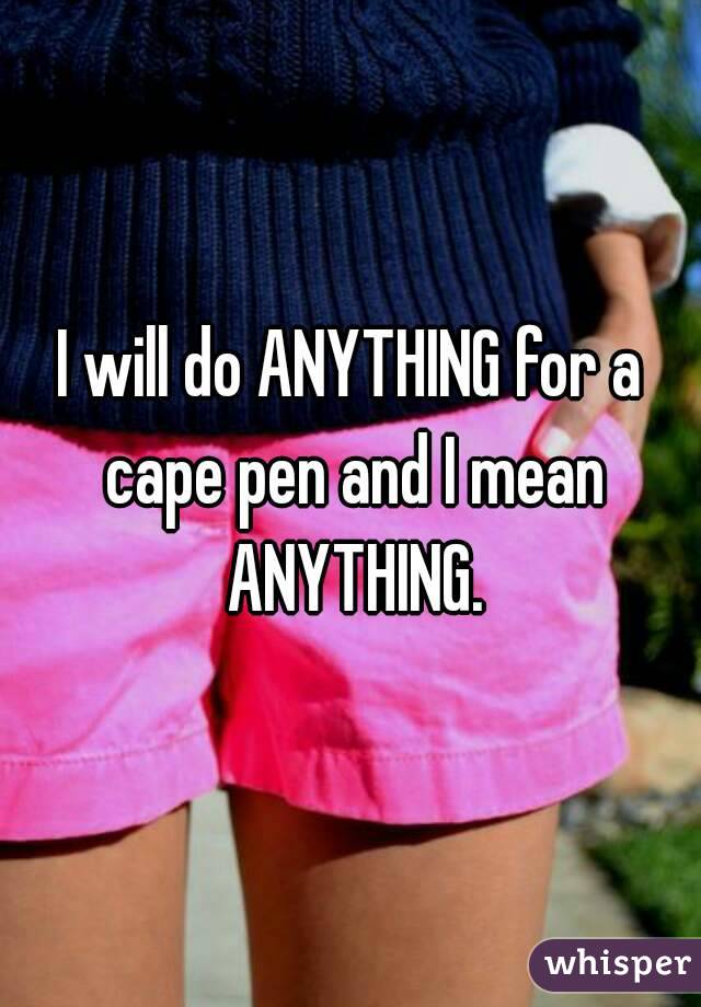 I will do ANYTHING for a cape pen and I mean ANYTHING.