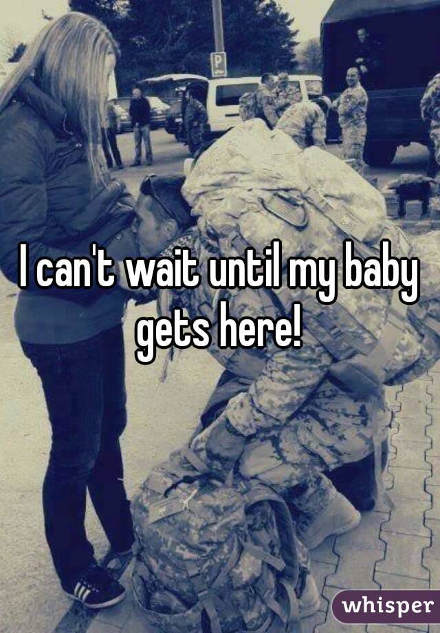 I can't wait until my baby gets here! 