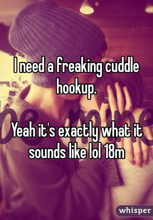 I need a freaking cuddle hookup.

Yeah it's exactly what it sounds like lol 18m 