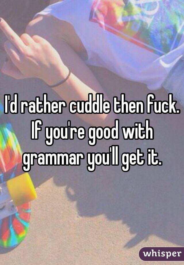 I'd rather cuddle then fuck. If you're good with grammar you'll get it. 