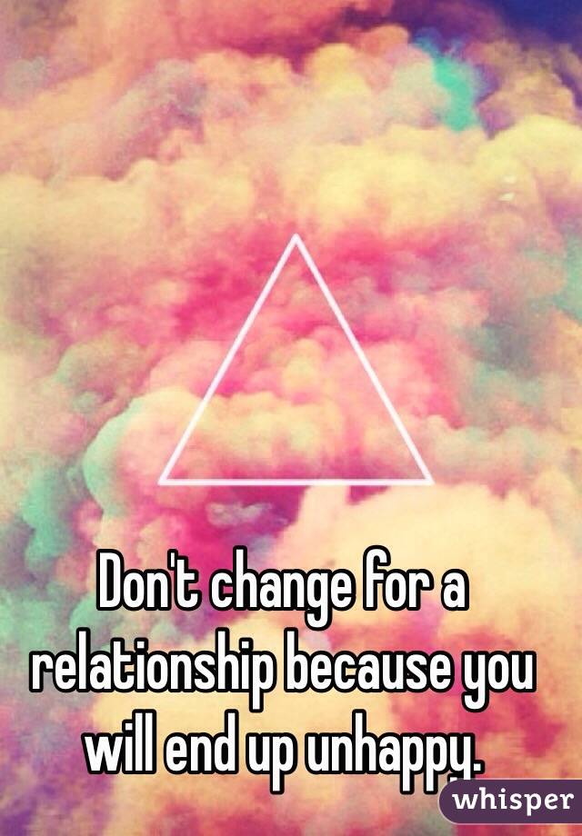 Don't change for a relationship because you will end up unhappy.