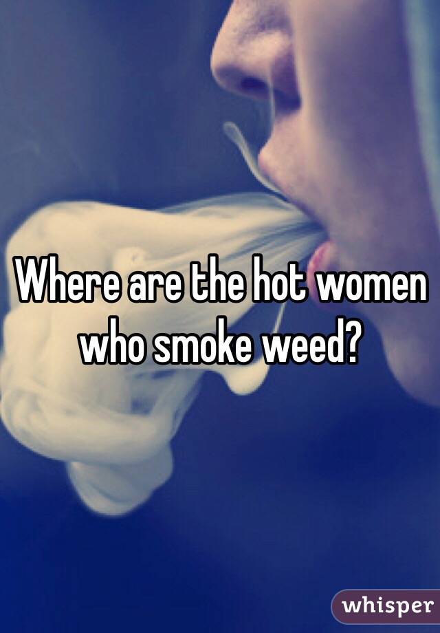 Where are the hot women who smoke weed?