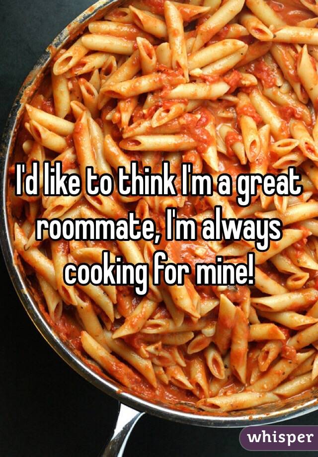 I'd like to think I'm a great roommate, I'm always cooking for mine!