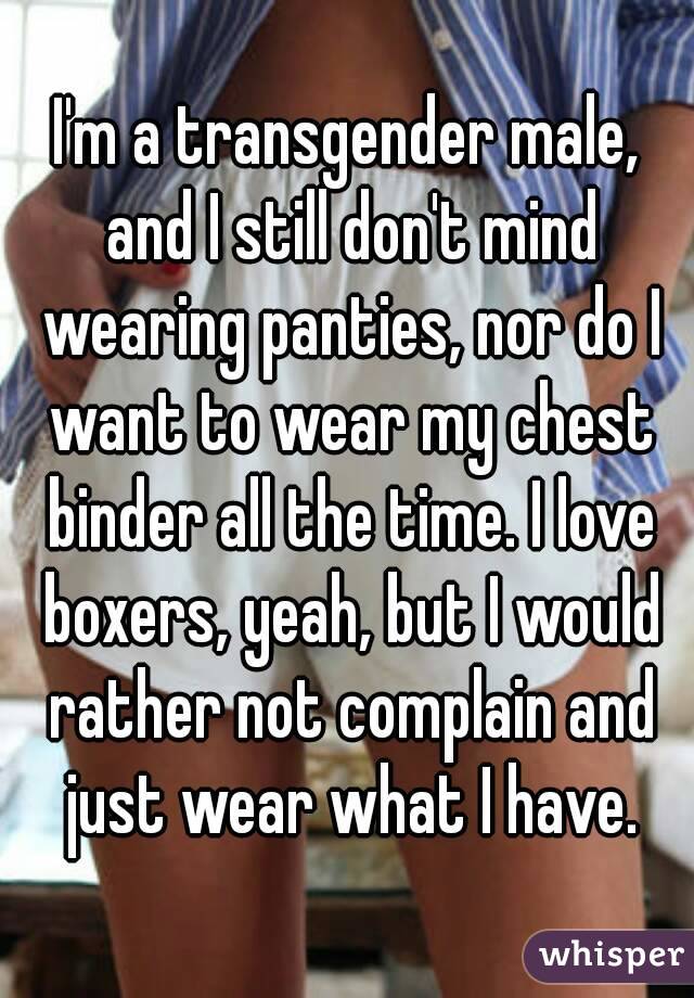 I'm a transgender male, and I still don't mind wearing panties, nor do I want to wear my chest binder all the time. I love boxers, yeah, but I would rather not complain and just wear what I have.