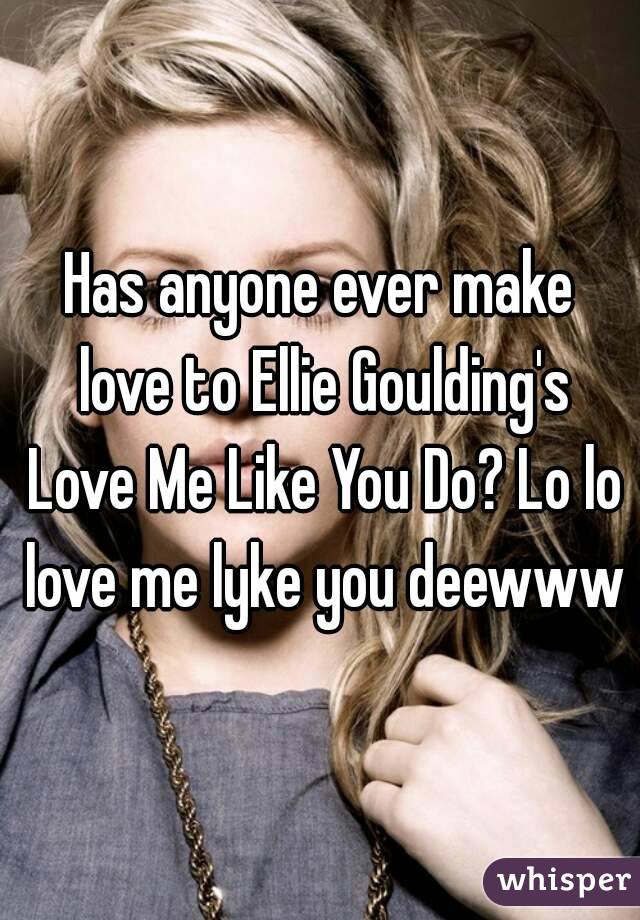 Has anyone ever make love to Ellie Goulding's Love Me Like You Do? Lo lo love me lyke you deewww