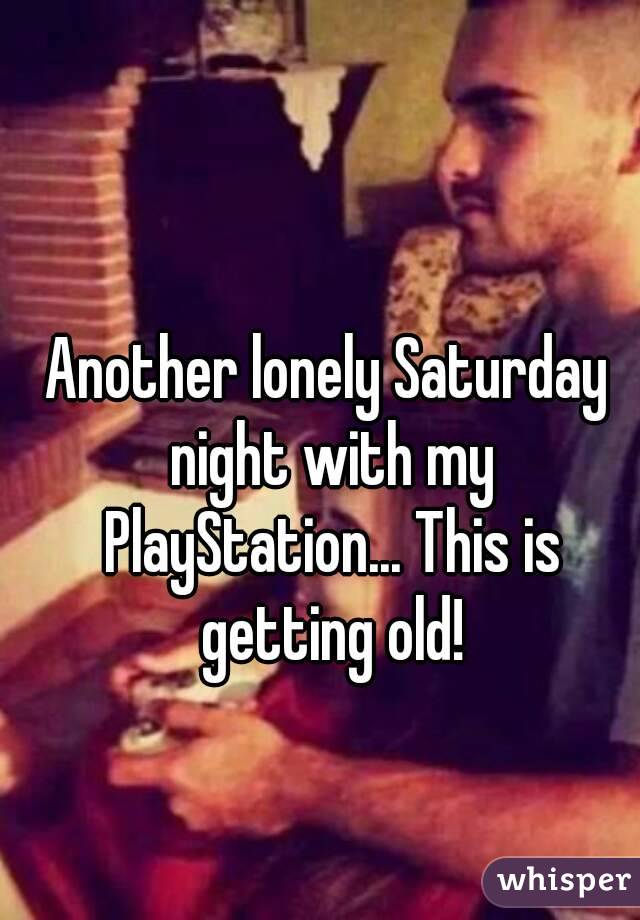 Another lonely Saturday night with my PlayStation... This is getting old!