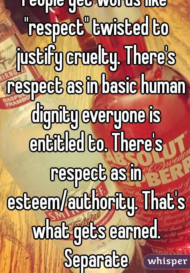 People get words like "respect" twisted to justify cruelty. There's respect as in basic human dignity everyone is entitled to. There's respect as in esteem/authority. That's what gets earned. Separate