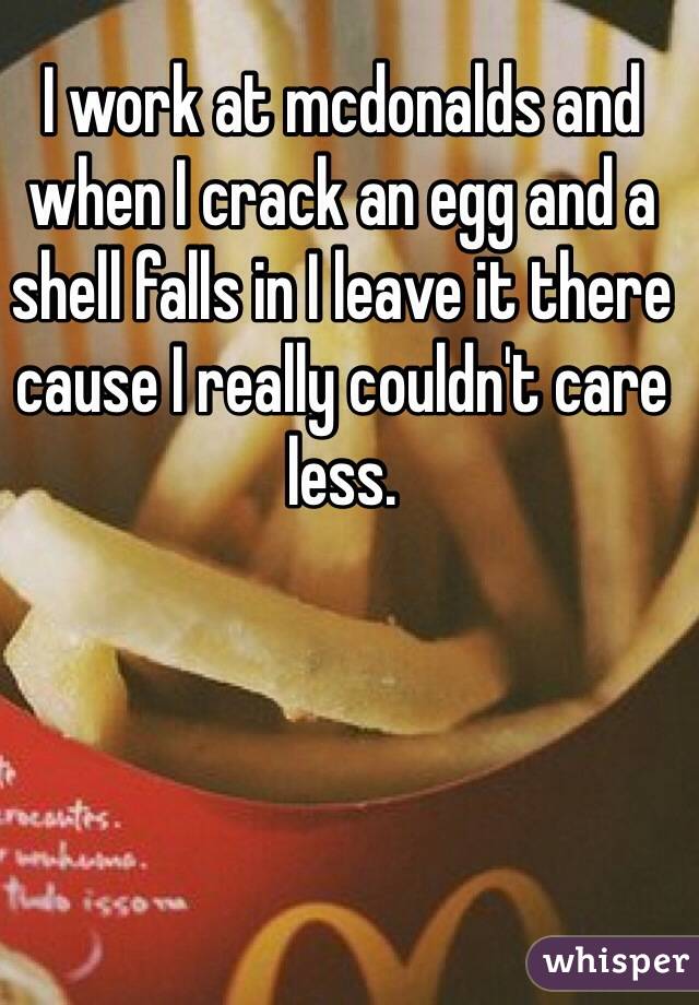 I work at mcdonalds and when I crack an egg and a shell falls in I leave it there cause I really couldn't care less.