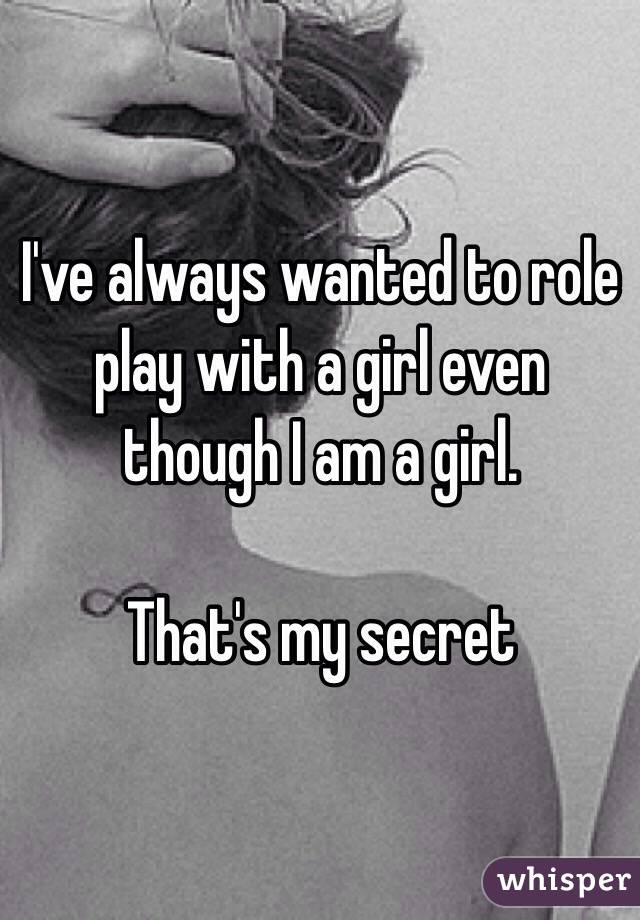 I've always wanted to role play with a girl even though I am a girl. 

That's my secret 