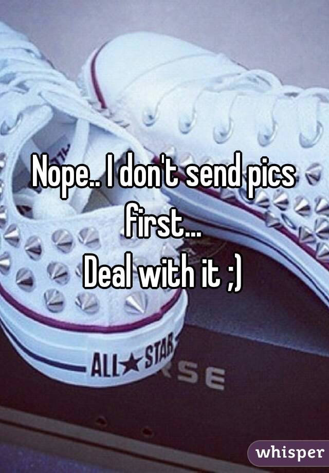 Nope.. I don't send pics first... 
Deal with it ;)