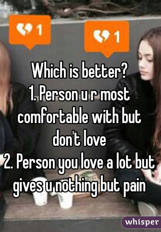 Which is better?
1. Person u r most comfortable with but don't love
2. Person you love a lot but gives u nothing but pain 