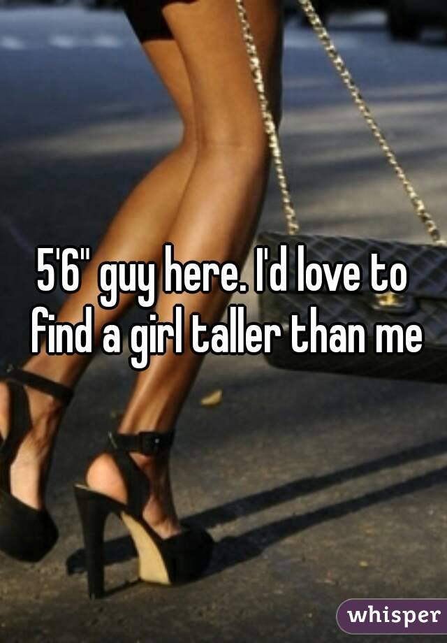 5'6" guy here. I'd love to find a girl taller than me