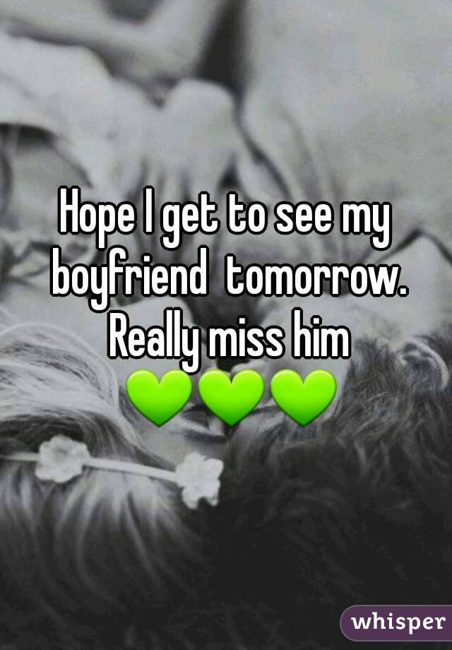 Hope I get to see my boyfriend  tomorrow. Really miss him 💚💚💚