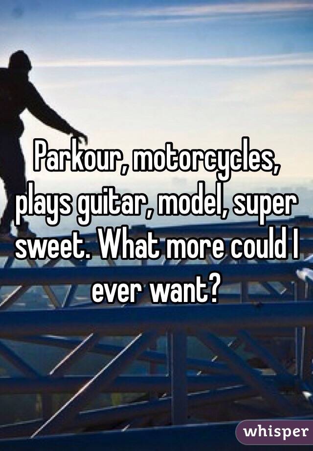 Parkour, motorcycles, plays guitar, model, super sweet. What more could I ever want?