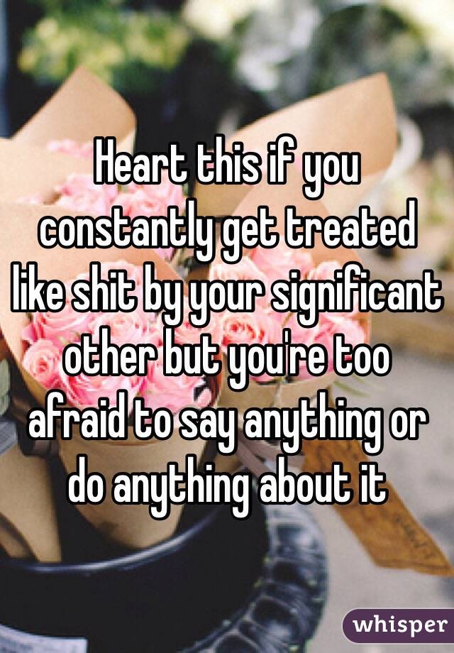 Heart this if you constantly get treated like shit by your significant other but you're too afraid to say anything or do anything about it 