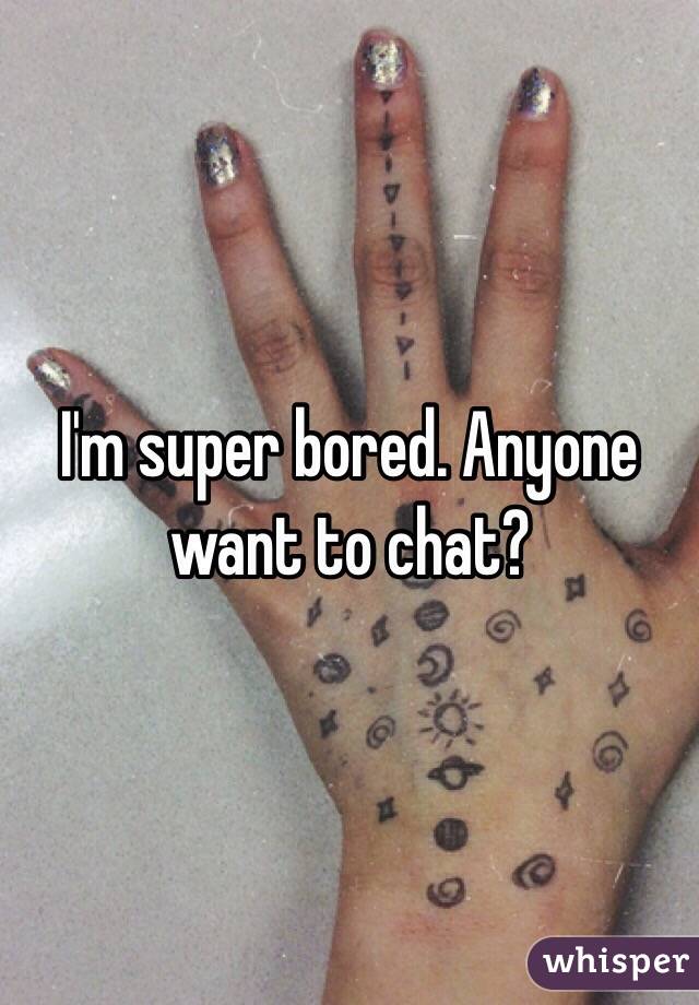 I'm super bored. Anyone want to chat?