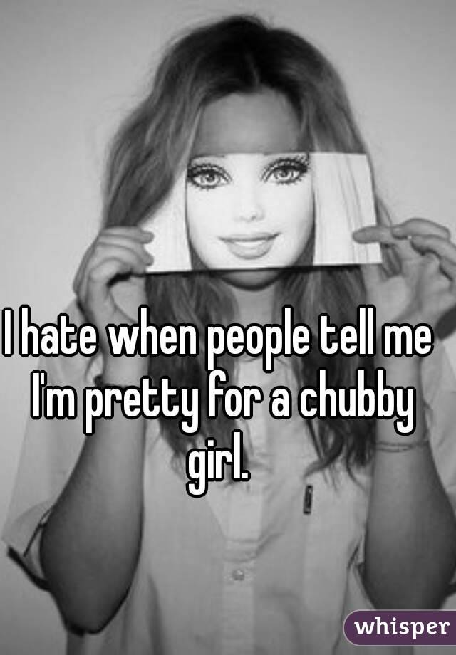 I hate when people tell me I'm pretty for a chubby girl. 