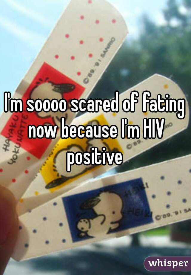 I'm soooo scared of fating now because I'm HIV positive 