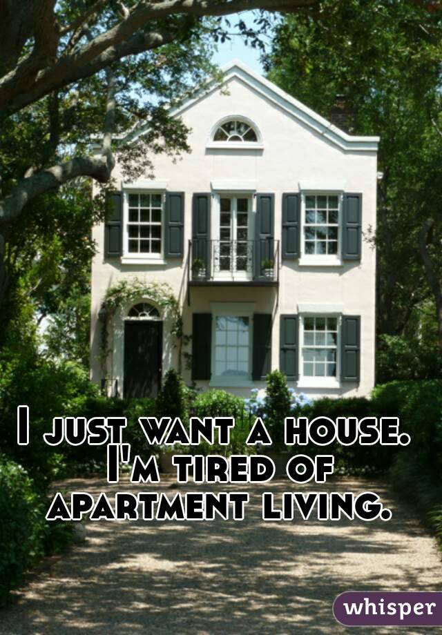 I just want a house. I'm tired of apartment living.