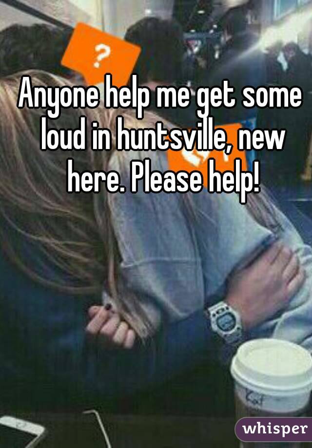 Anyone help me get some loud in huntsville, new here. Please help!