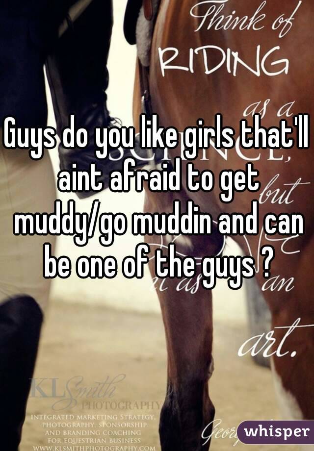 Guys do you like girls that'll aint afraid to get muddy/go muddin and can be one of the guys ?