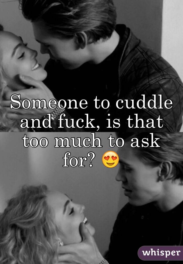 Someone to cuddle and fuck, is that too much to ask for? 😍